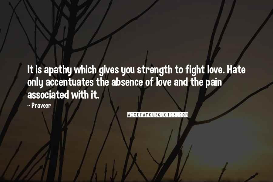 Praveer Quotes: It is apathy which gives you strength to fight love. Hate only accentuates the absence of love and the pain associated with it.