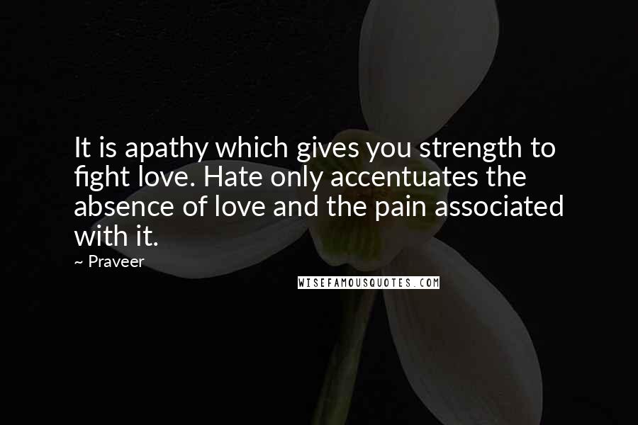 Praveer Quotes: It is apathy which gives you strength to fight love. Hate only accentuates the absence of love and the pain associated with it.