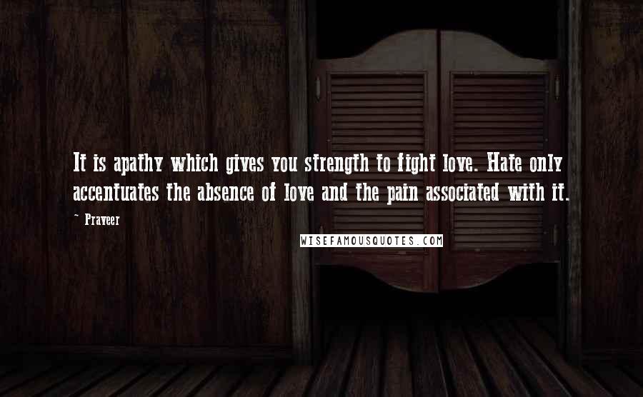 Praveer Quotes: It is apathy which gives you strength to fight love. Hate only accentuates the absence of love and the pain associated with it.