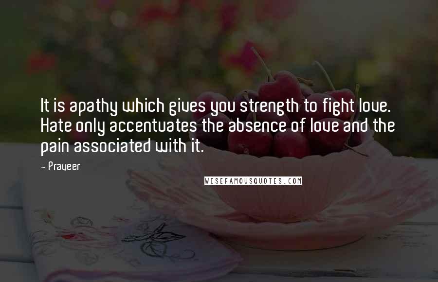 Praveer Quotes: It is apathy which gives you strength to fight love. Hate only accentuates the absence of love and the pain associated with it.