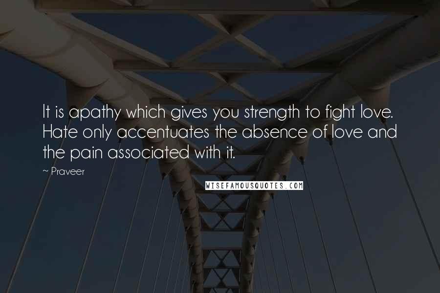 Praveer Quotes: It is apathy which gives you strength to fight love. Hate only accentuates the absence of love and the pain associated with it.