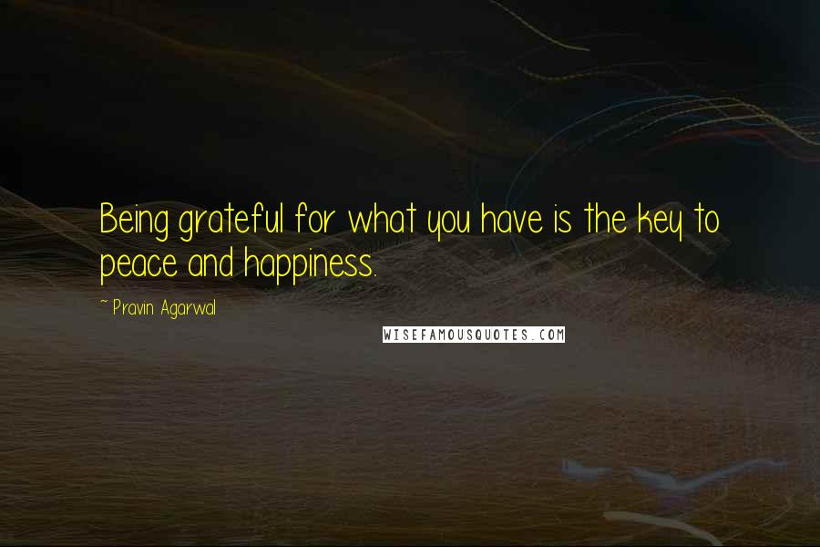 Pravin Agarwal Quotes: Being grateful for what you have is the key to peace and happiness.