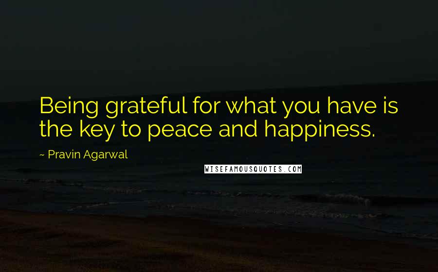 Pravin Agarwal Quotes: Being grateful for what you have is the key to peace and happiness.