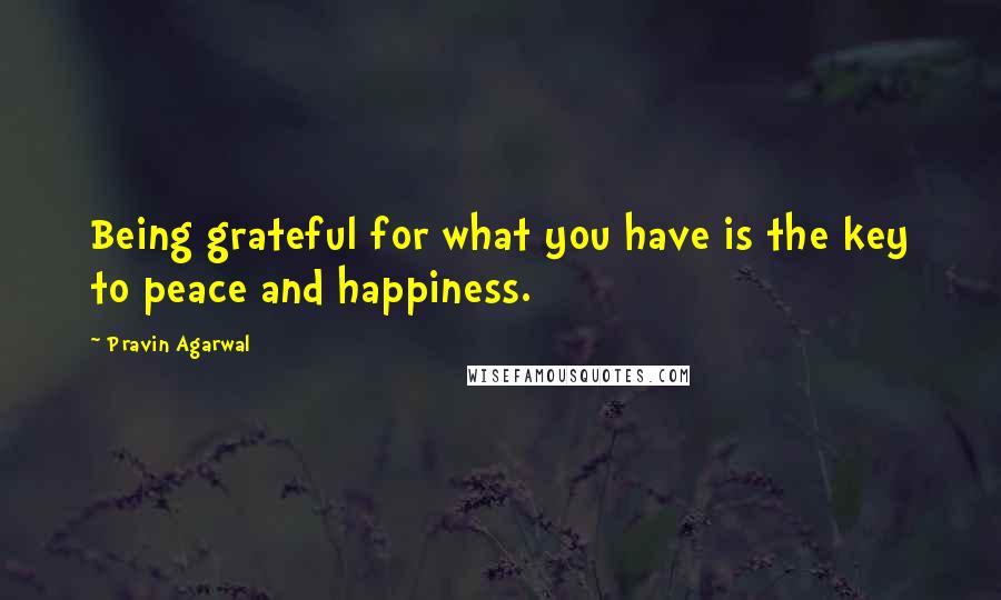 Pravin Agarwal Quotes: Being grateful for what you have is the key to peace and happiness.