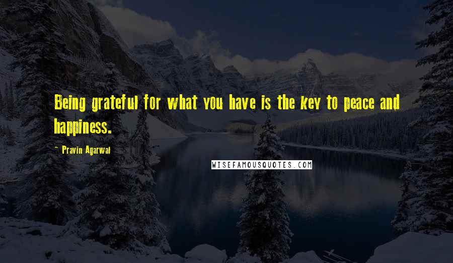 Pravin Agarwal Quotes: Being grateful for what you have is the key to peace and happiness.