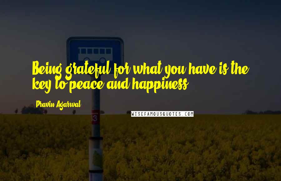 Pravin Agarwal Quotes: Being grateful for what you have is the key to peace and happiness.