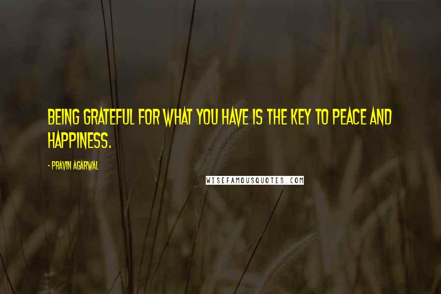 Pravin Agarwal Quotes: Being grateful for what you have is the key to peace and happiness.