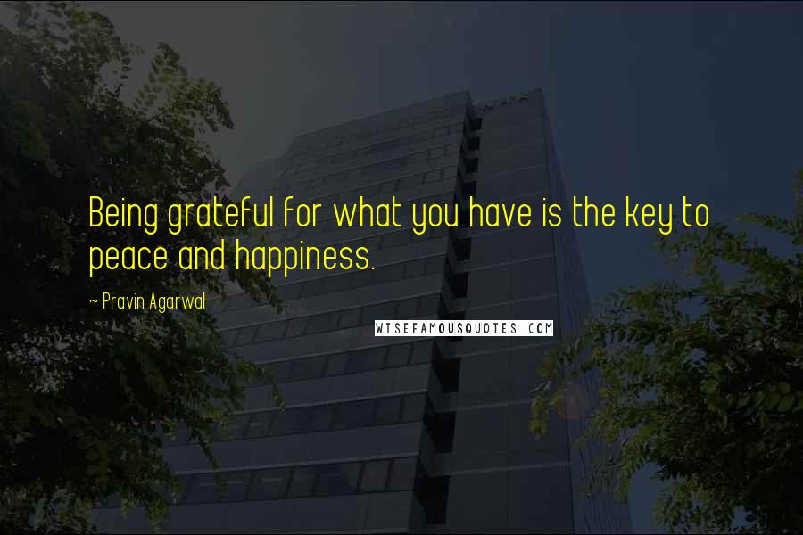 Pravin Agarwal Quotes: Being grateful for what you have is the key to peace and happiness.