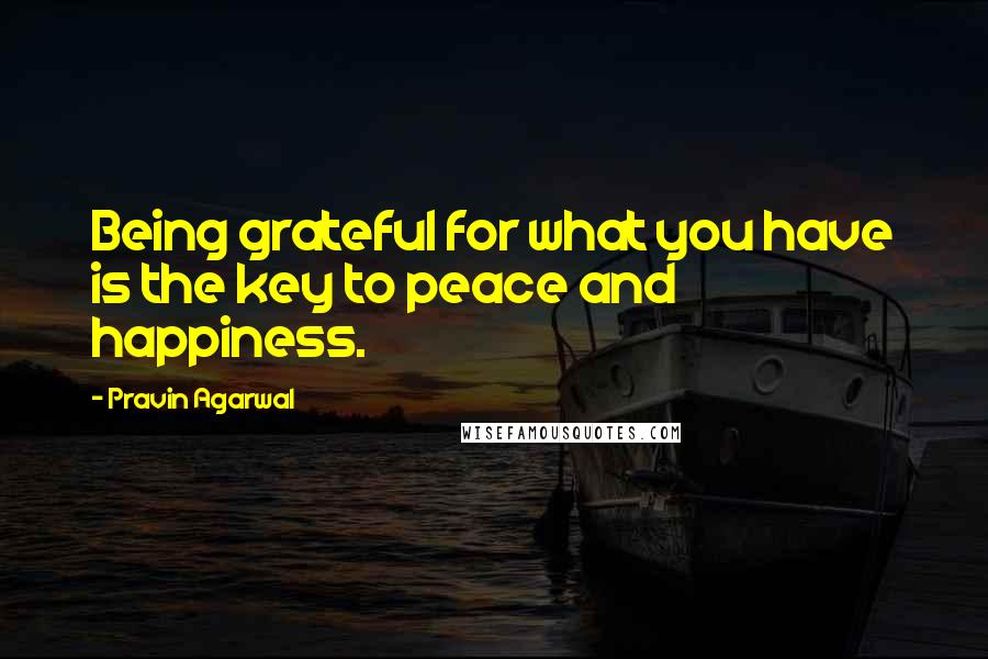 Pravin Agarwal Quotes: Being grateful for what you have is the key to peace and happiness.