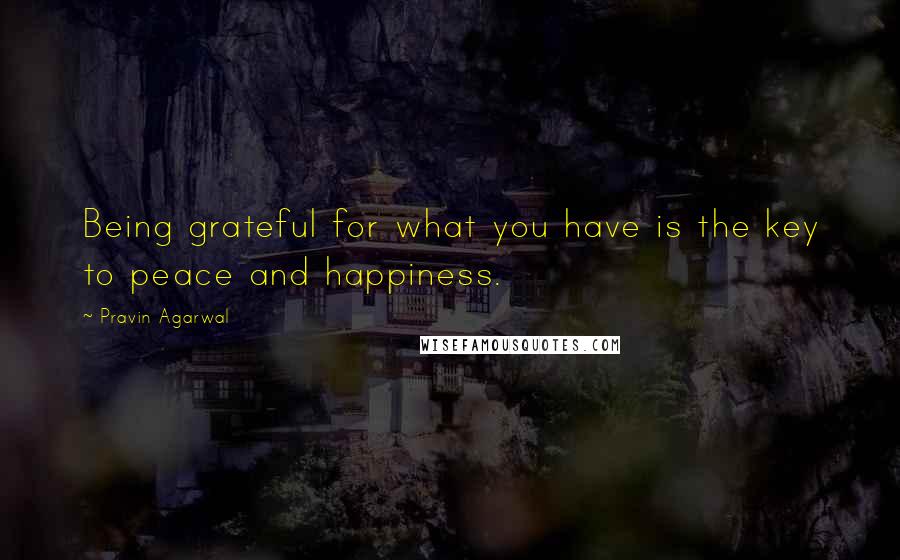 Pravin Agarwal Quotes: Being grateful for what you have is the key to peace and happiness.