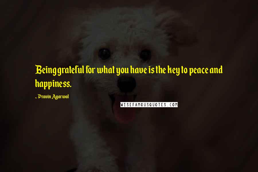 Pravin Agarwal Quotes: Being grateful for what you have is the key to peace and happiness.