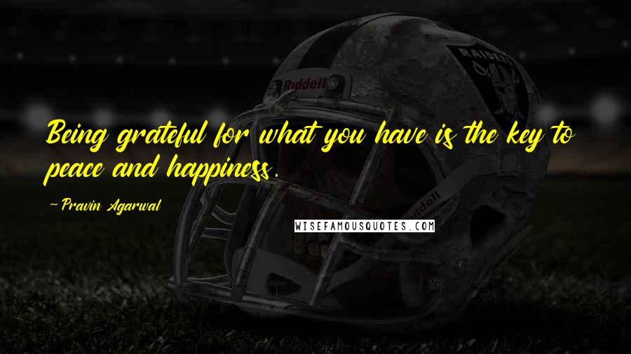 Pravin Agarwal Quotes: Being grateful for what you have is the key to peace and happiness.