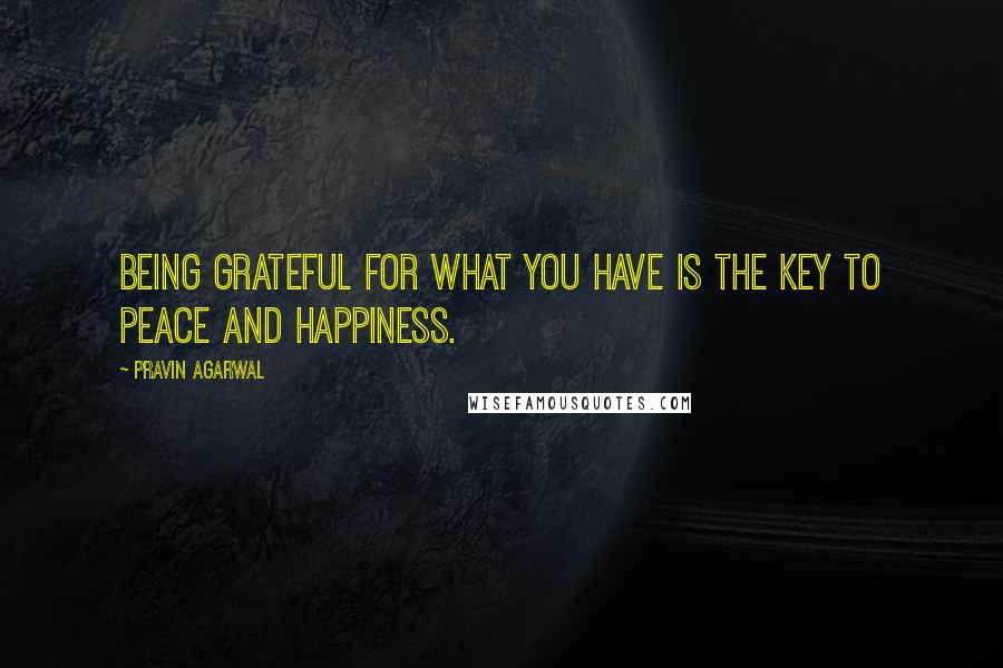Pravin Agarwal Quotes: Being grateful for what you have is the key to peace and happiness.