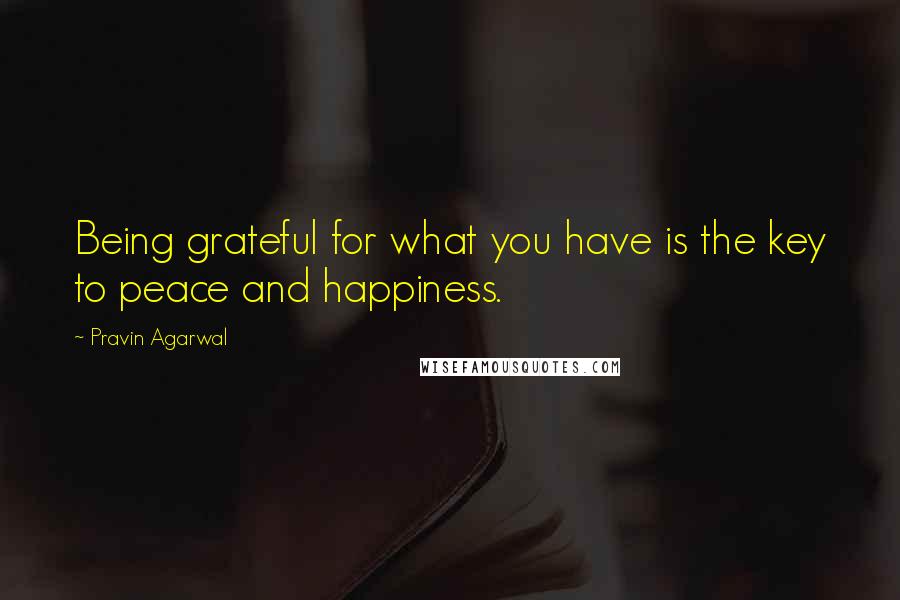 Pravin Agarwal Quotes: Being grateful for what you have is the key to peace and happiness.