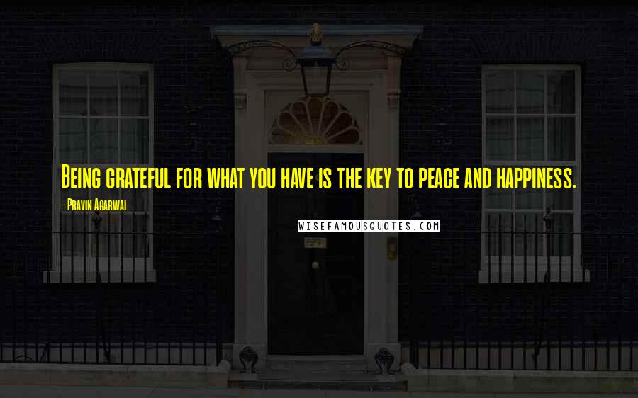 Pravin Agarwal Quotes: Being grateful for what you have is the key to peace and happiness.