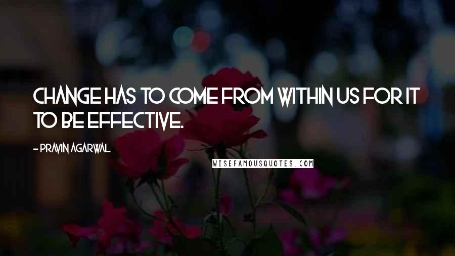 Pravin Agarwal Quotes: Change has to come from within us for it to be effective.