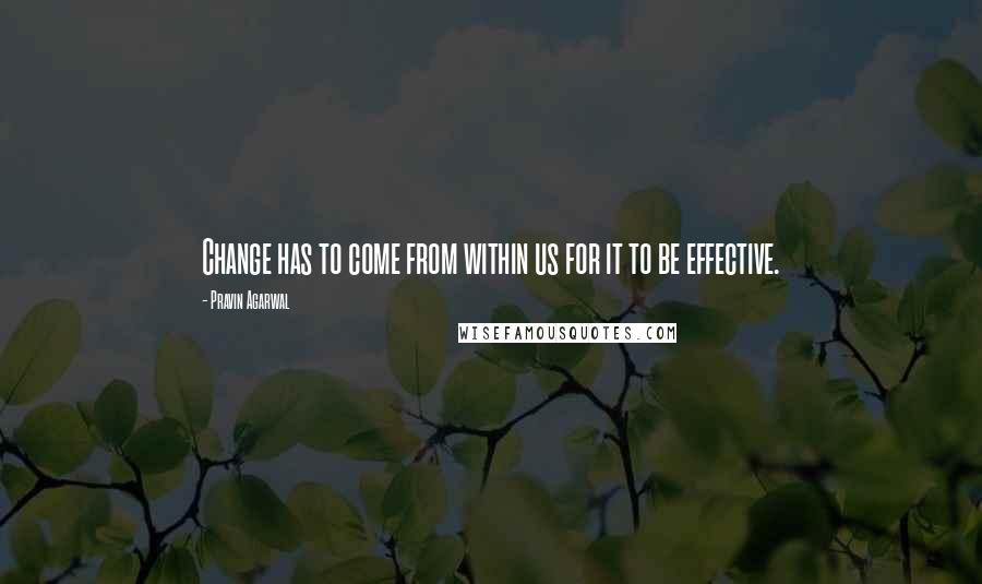 Pravin Agarwal Quotes: Change has to come from within us for it to be effective.