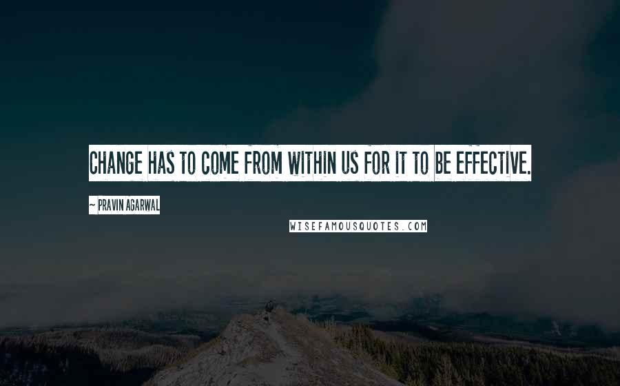 Pravin Agarwal Quotes: Change has to come from within us for it to be effective.