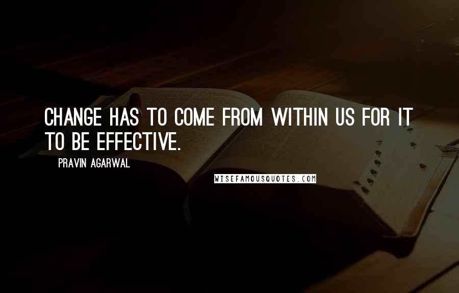 Pravin Agarwal Quotes: Change has to come from within us for it to be effective.