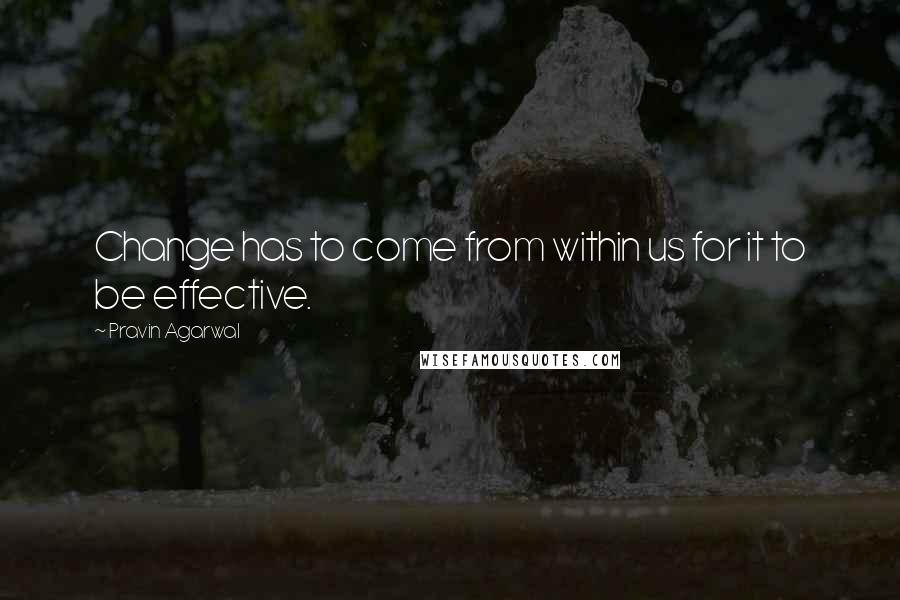 Pravin Agarwal Quotes: Change has to come from within us for it to be effective.