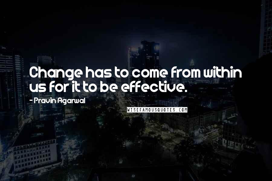 Pravin Agarwal Quotes: Change has to come from within us for it to be effective.