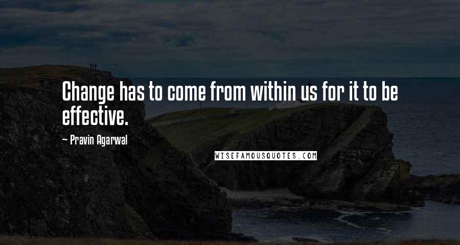 Pravin Agarwal Quotes: Change has to come from within us for it to be effective.