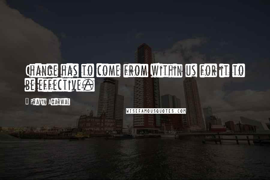 Pravin Agarwal Quotes: Change has to come from within us for it to be effective.