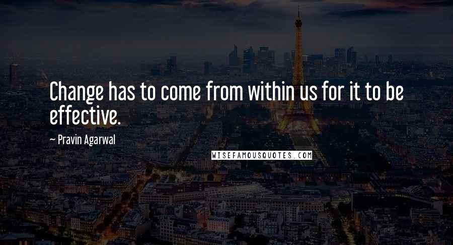 Pravin Agarwal Quotes: Change has to come from within us for it to be effective.