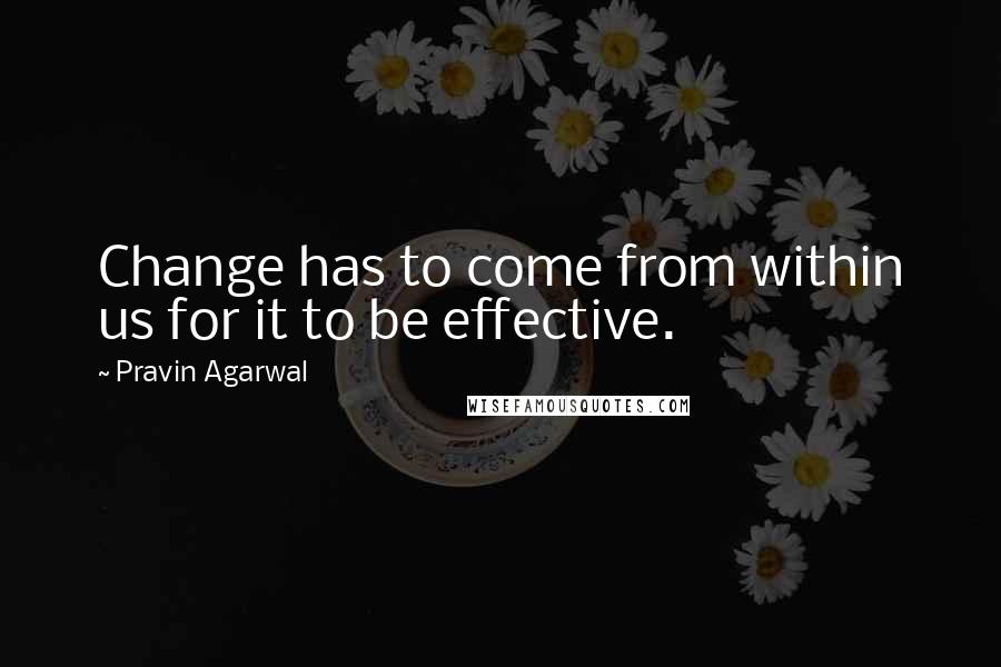 Pravin Agarwal Quotes: Change has to come from within us for it to be effective.