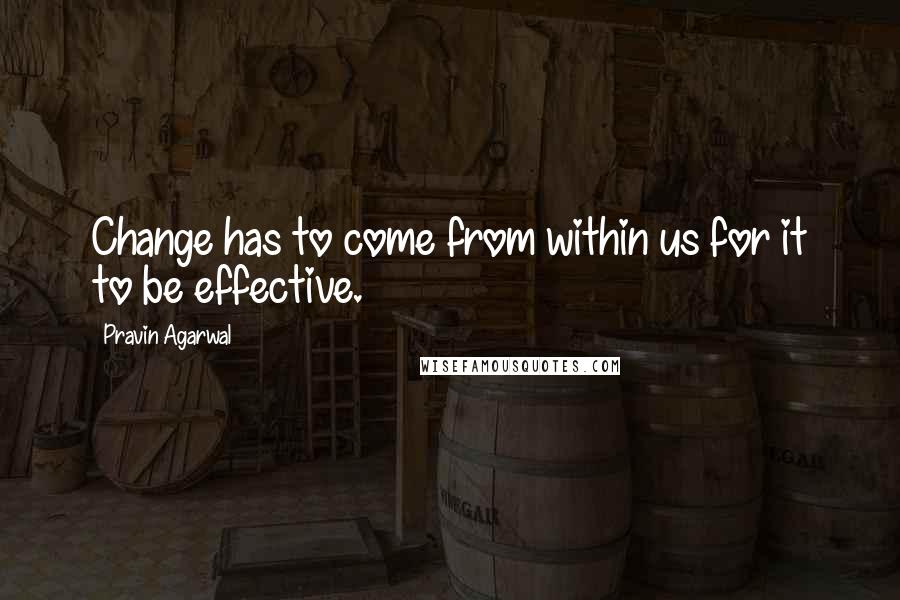 Pravin Agarwal Quotes: Change has to come from within us for it to be effective.