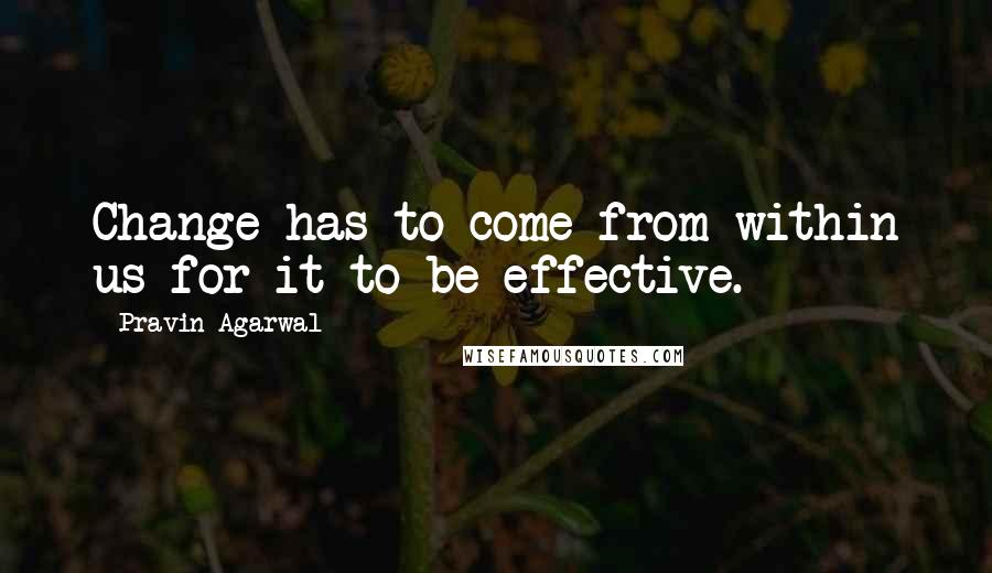 Pravin Agarwal Quotes: Change has to come from within us for it to be effective.
