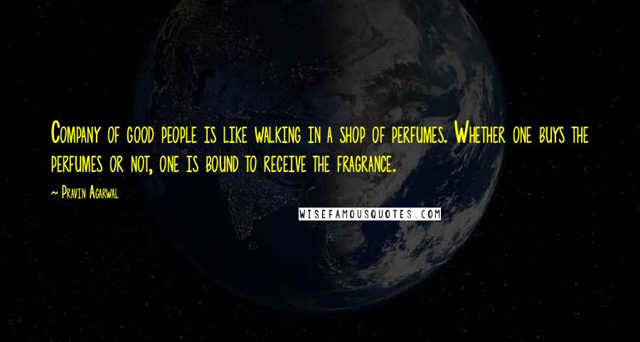 Pravin Agarwal Quotes: Company of good people is like walking in a shop of perfumes. Whether one buys the perfumes or not, one is bound to receive the fragrance.