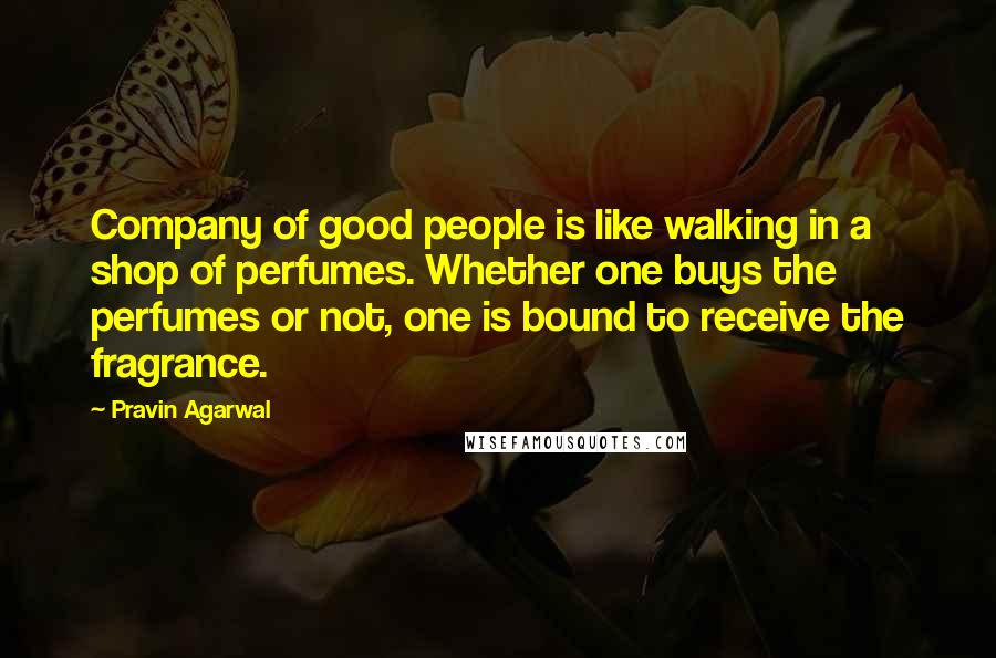 Pravin Agarwal Quotes: Company of good people is like walking in a shop of perfumes. Whether one buys the perfumes or not, one is bound to receive the fragrance.