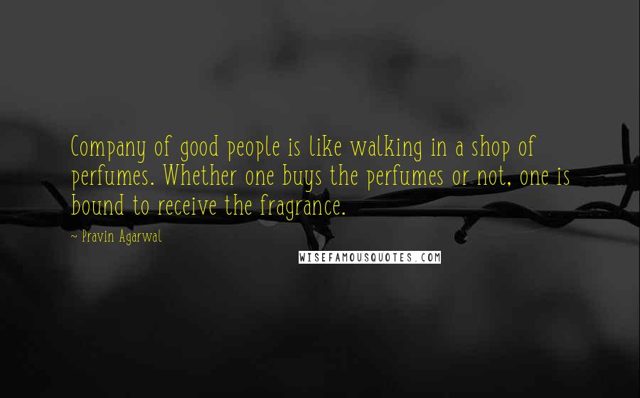 Pravin Agarwal Quotes: Company of good people is like walking in a shop of perfumes. Whether one buys the perfumes or not, one is bound to receive the fragrance.