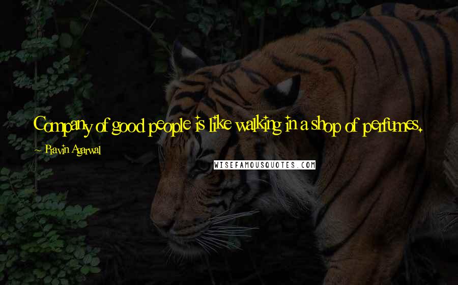 Pravin Agarwal Quotes: Company of good people is like walking in a shop of perfumes. Whether one buys the perfumes or not, one is bound to receive the fragrance.