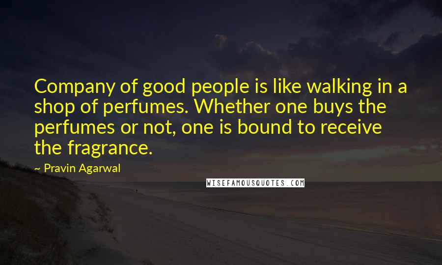 Pravin Agarwal Quotes: Company of good people is like walking in a shop of perfumes. Whether one buys the perfumes or not, one is bound to receive the fragrance.