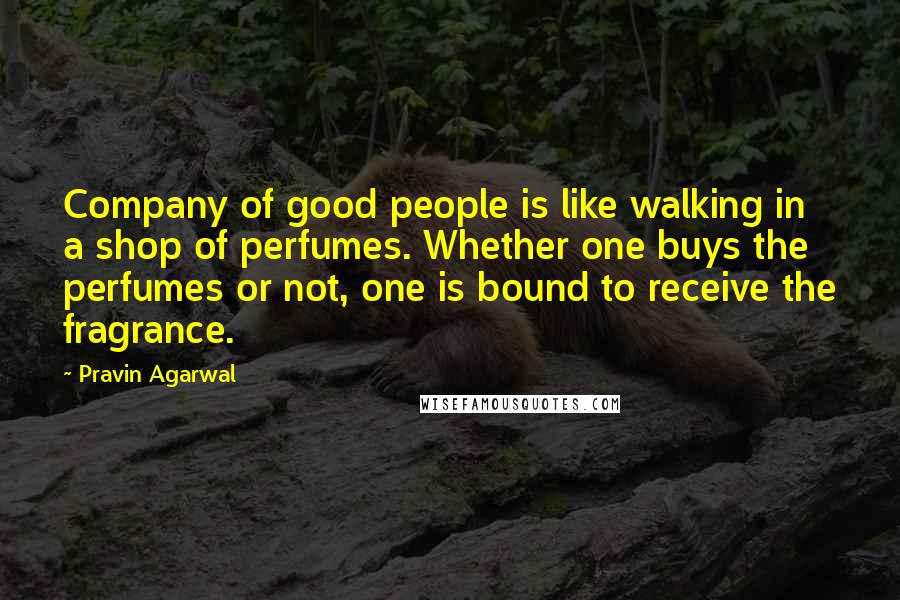 Pravin Agarwal Quotes: Company of good people is like walking in a shop of perfumes. Whether one buys the perfumes or not, one is bound to receive the fragrance.