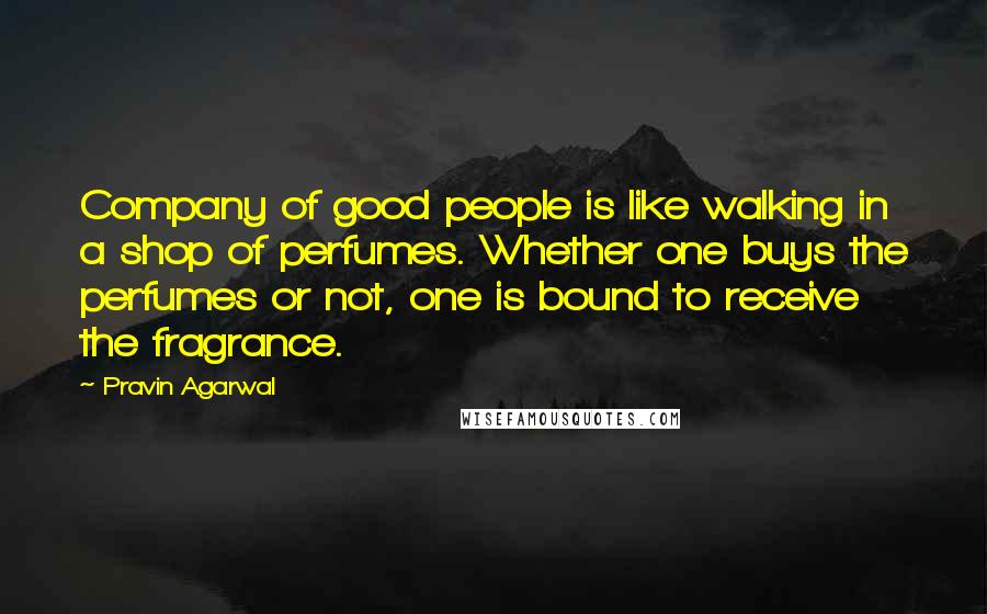 Pravin Agarwal Quotes: Company of good people is like walking in a shop of perfumes. Whether one buys the perfumes or not, one is bound to receive the fragrance.