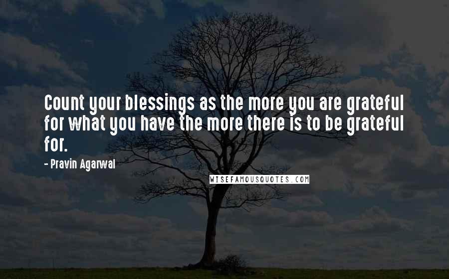 Pravin Agarwal Quotes: Count your blessings as the more you are grateful for what you have the more there is to be grateful for.