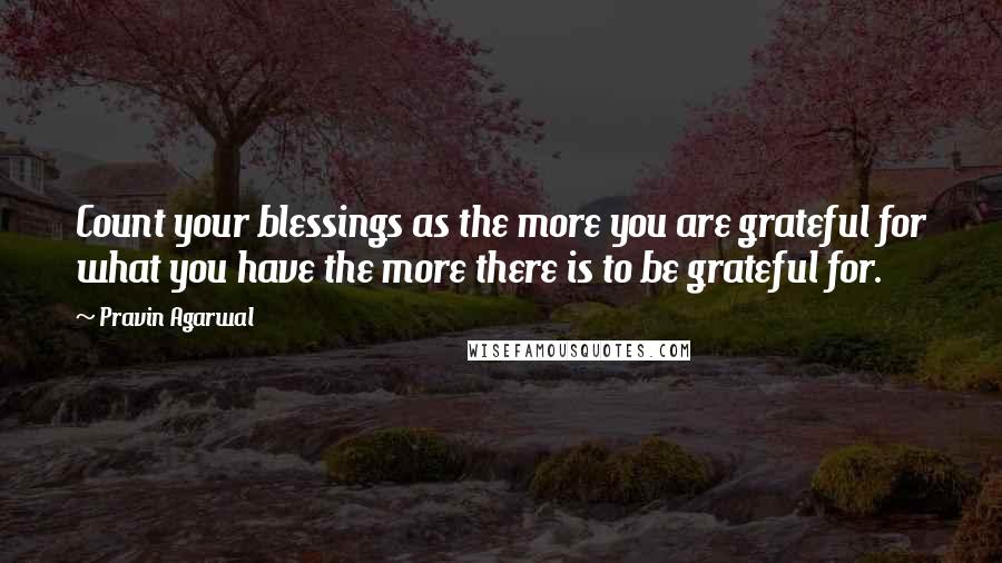 Pravin Agarwal Quotes: Count your blessings as the more you are grateful for what you have the more there is to be grateful for.