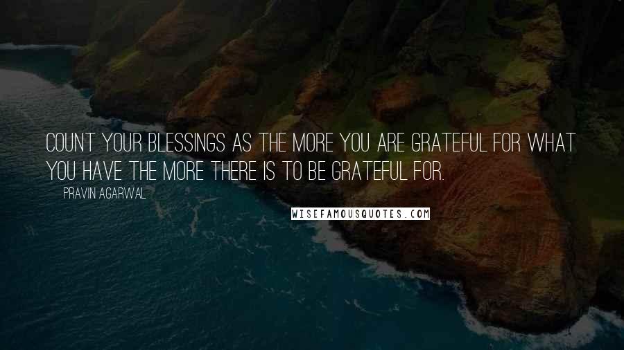 Pravin Agarwal Quotes: Count your blessings as the more you are grateful for what you have the more there is to be grateful for.