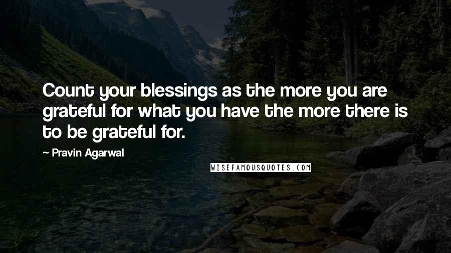 Pravin Agarwal Quotes: Count your blessings as the more you are grateful for what you have the more there is to be grateful for.