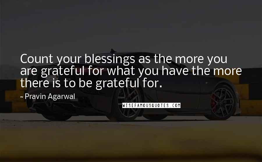 Pravin Agarwal Quotes: Count your blessings as the more you are grateful for what you have the more there is to be grateful for.