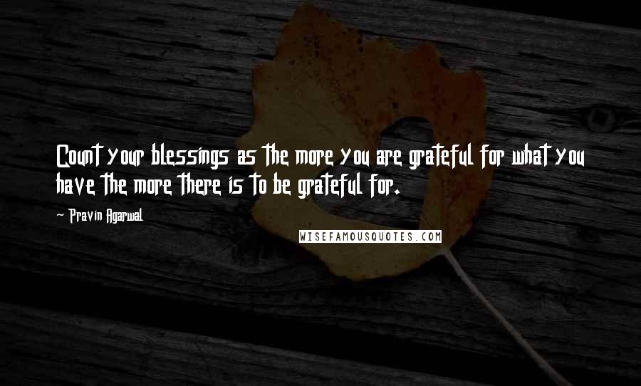 Pravin Agarwal Quotes: Count your blessings as the more you are grateful for what you have the more there is to be grateful for.