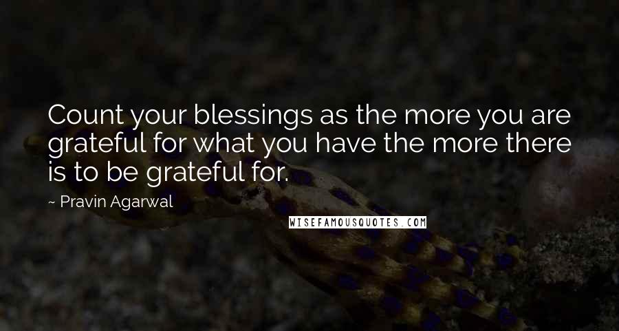 Pravin Agarwal Quotes: Count your blessings as the more you are grateful for what you have the more there is to be grateful for.