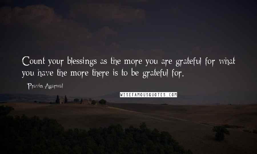 Pravin Agarwal Quotes: Count your blessings as the more you are grateful for what you have the more there is to be grateful for.