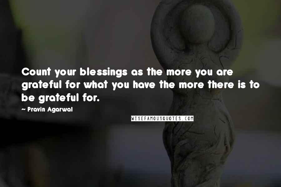 Pravin Agarwal Quotes: Count your blessings as the more you are grateful for what you have the more there is to be grateful for.