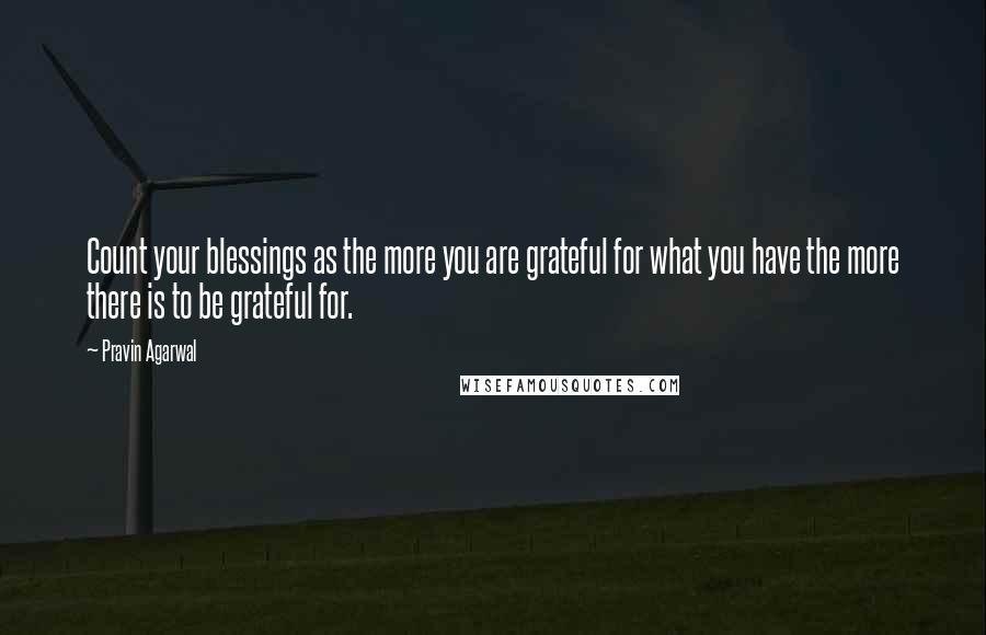 Pravin Agarwal Quotes: Count your blessings as the more you are grateful for what you have the more there is to be grateful for.