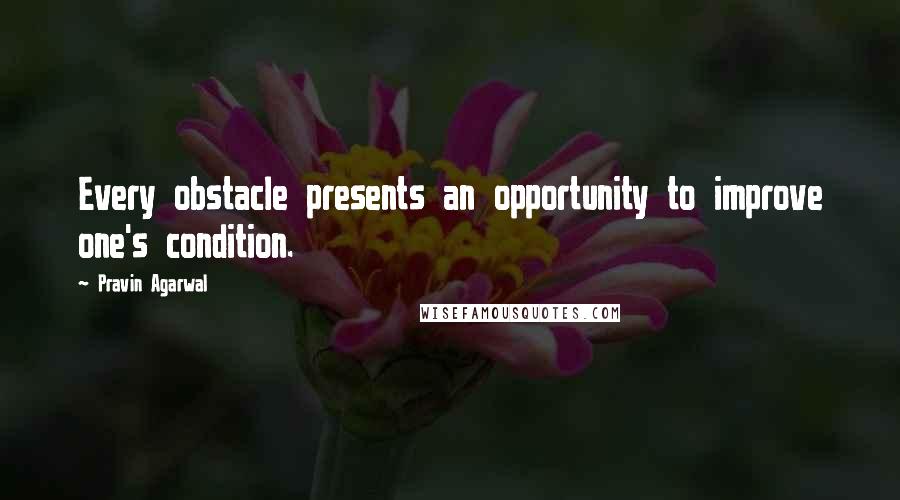 Pravin Agarwal Quotes: Every obstacle presents an opportunity to improve one's condition.