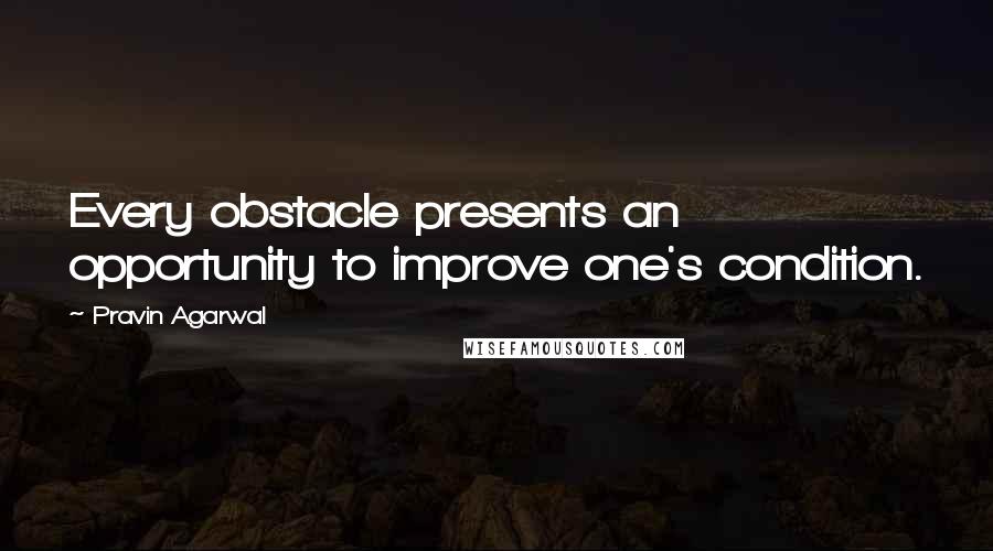 Pravin Agarwal Quotes: Every obstacle presents an opportunity to improve one's condition.